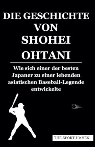 DIE GESCHICHTE VON SHOHEI OHTANI: Wie sich einer der besten Japaner zu einer lebenden asiatischen Baseball-Legende entwickelte von Independently published