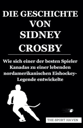 DIE GESCHICHTE VON SIDNEY CROSBY: Wie sich einer der besten Spieler Kanadas zu einer lebenden nordamerikanischen Eishockey-Legende entwickelte von Independently published