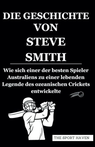 DIE GESCHICHTE VON STEVE SMITH: Wie sich einer der besten Spieler Australiens zu einer lebenden Legende des ozeanischen Crickets entwickelte von Independently published