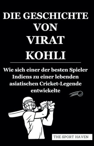 DIE GESCHICHTE VON VIRAT KOHLI: Wie sich einer der besten Spieler Indiens zu einer lebenden asiatischen Cricket-Legende entwickelte von Independently published