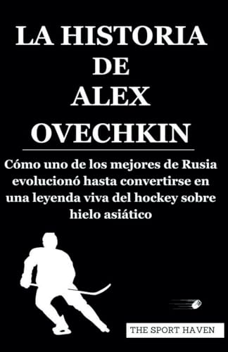 LA HISTORIA DE ALEX OVECHKIN: Cómo uno de los mejores de Rusia evolucionó hasta convertirse en una leyenda viva del hockey sobre hielo asiático von Independently published