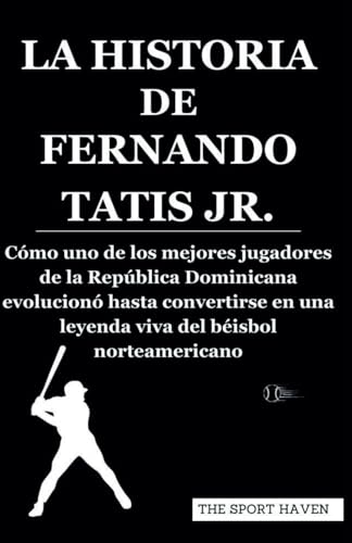 LA HISTORIA DE FERNANDO TATIS JR.: Cómo uno de los mejores jugadores de la República Dominicana evolucionó hasta convertirse en una leyenda viva del béisbol norteamericano von Independently published