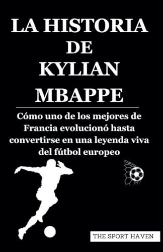 LA HISTORIA DE KYLIAN MBAPPÉ: Cómo uno de los mejores de Francia evolucionó hasta convertirse en una leyenda viva del fútbol europeo von Independently published