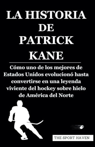LA HISTORIA DE PATRICK KANE: Cómo uno de los mejores de Estados Unidos evolucionó hasta convertirse en una leyenda viviente del hockey sobre hielo de América del Norte von Independently published