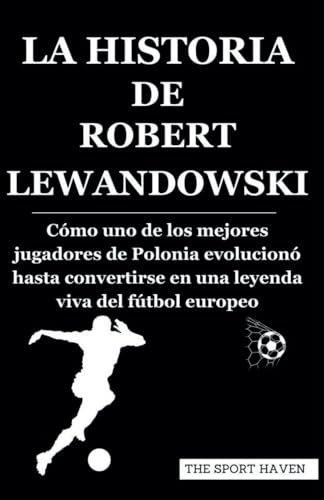 LA HISTORIA DE ROBERT LEWANDOWSKI: Cómo uno de los mejores jugadores de Polonia evolucionó hasta convertirse en una leyenda viva del fútbol europeo von Independently published