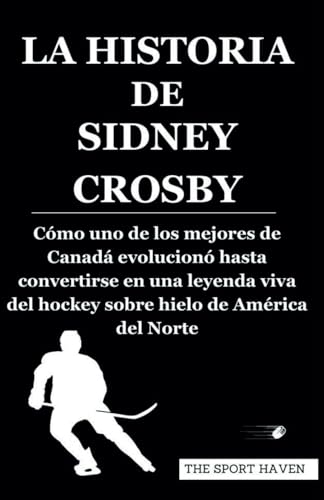 LA HISTORIA DE SIDNEY CROSBY: Cómo uno de los mejores de Canadá evolucionó hasta convertirse en una leyenda viva del hockey sobre hielo de América del Norte von Independently published