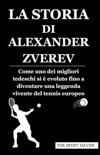 LA STORIA DI ALEXANDER ZVEREV: Come uno dei migliori tedeschi si è evoluto fino a diventare una leggenda vivente del tennis europeo von Independently published