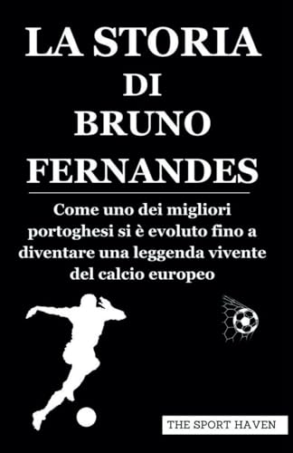 LA STORIA DI BRUNO FERNANDES: Come uno dei migliori portoghesi si è evoluto fino a diventare una leggenda vivente del calcio europeo von Independently published