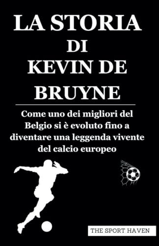 LA STORIA DI KEVIN DE BRUYNE: Come uno dei migliori del Belgio si è evoluto fino a diventare una leggenda vivente del calcio europeo von Independently published