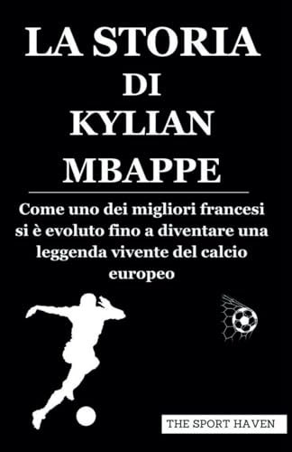 LA STORIA DI KYLIAN MBAPPE: Come uno dei migliori francesi si è evoluto fino a diventare una leggenda vivente del calcio europeo von Independently published
