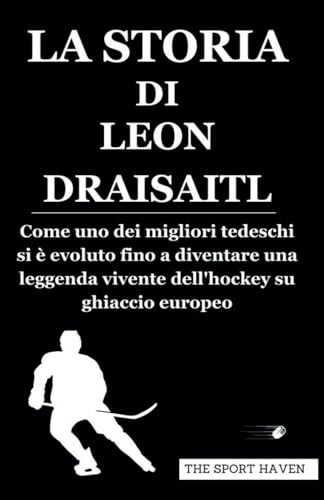 LA STORIA DI LEON DRAISAITL: Come uno dei migliori tedeschi si è evoluto fino a diventare una leggenda vivente dell'hockey su ghiaccio europeo von Independently published