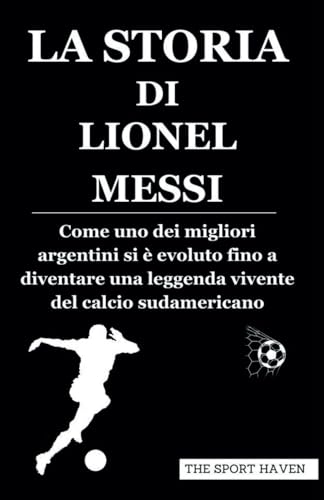 LA STORIA DI LIONEL MESSI: Come uno dei migliori argentini si è evoluto fino a diventare una leggenda vivente del calcio sudamericano von Independently published