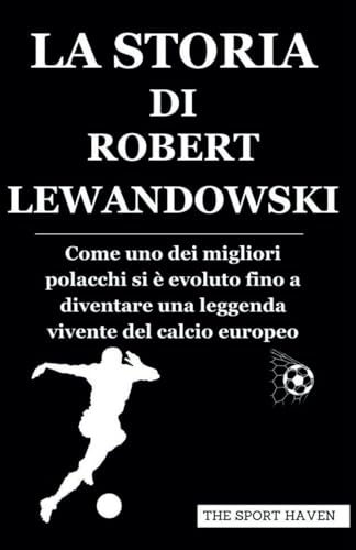 LA STORIA DI ROBERT LEWANDOWSKI: Come uno dei migliori polacchi si è evoluto fino a diventare una leggenda vivente del calcio europeo von Independently published
