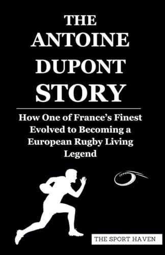 THE ANTOINE DUPONT STORY: How One of France’s Finest Evolved to Becoming a European Rugby Living Legend von Independently published
