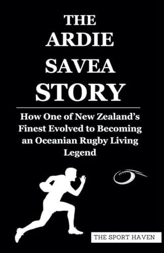THE ARDIE SAVEA STORY: How One of New Zealand’s Finest Evolved to Becoming an Oceanian Rugby Living Legend von Independently published