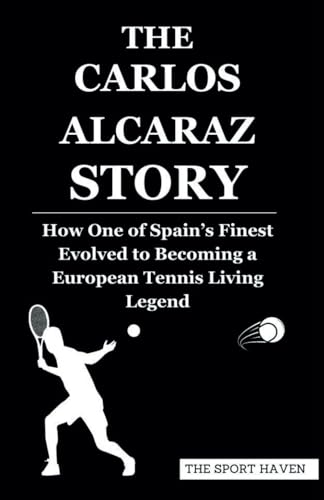 THE CARLOS ALCARAZ STORY: How One of Spain’s Finest Evolved to Becoming a European Tennis Living Legend von Independently published