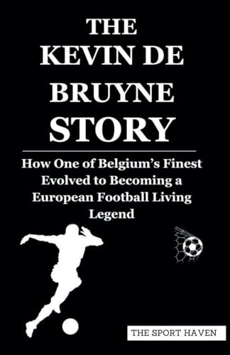 THE KEVIN DE BRUYNE STORY: How One of Belgium’s Finest Evolved to Becoming a European Football Living Legend von Independently published