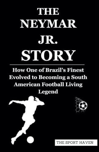THE NEYMAR JR. STORY: How One of Brazil’s Finest Evolved to Becoming a South American Football Living Legend von Independently published