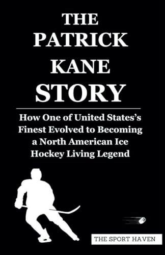 THE PATRICK KANE STORY: How One of United States’s Finest Evolved to Becoming a North American Ice Hockey Living Legend von Independently published