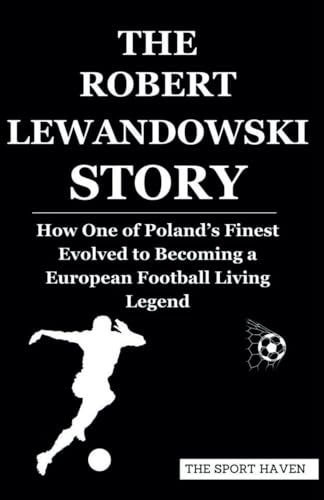 THE ROBERT LEWANDOWSKI STORY: How One of Poland’s Finest Evolved to Becoming a European Football Living Legend von Independently published