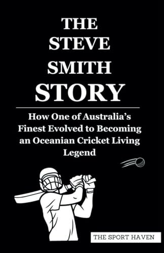 THE STEVE SMITH STORY: How One of Australia’s Finest Evolved to Becoming an Oceanian Cricket Living Legend von Independently published