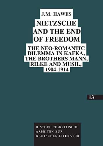 Nietzsche and the End of Freedom: The neo-Romantic dilemma in Kafka, the brothers Mann, Rilke and Musil, 1904-1914 (Historisch-kritische Arbeiten zur deutschen Literatur)