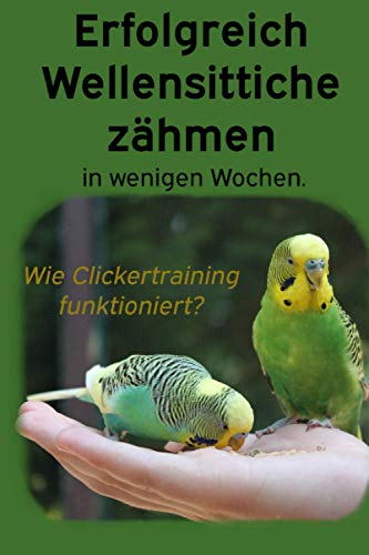 Erfolgreich Wellensittiche zähmen in wenigen Wochen.: Wie funktioniert Clickertraining mit Wellensittichen? Ein Ratgeber zur Einer Schritt-für-Schritt Anleitung für das zähmen von Wellensittichen. Erfolgreich Wellensittiche zähmen in wenigen Wochen.: Wie funktioniert Clickertraining mit Wellensittichen? Ein Ratgeber zur Einer Schritt-für-Schritt Anleitung für das zähmen von Wellensittichen. von Independently published