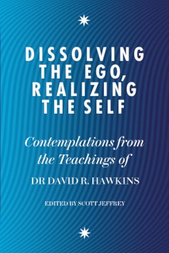 Dissolving the Ego, Realizing the Self: Contemplations from the Teachings of Dr David R. Hawkins MD, PhD Dissolving the Ego, Realizing the Self: Contemplations from the Teachings of Dr David R. Hawkins MD, PhD