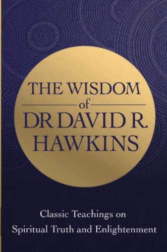 The Wisdom of Dr. David R. Hawkins: Classic Teachings on Spiritual Truth and Enlightenment The Wisdom of Dr. David R. Hawkins: Classic Teachings on Spiritual Truth and Enlightenment