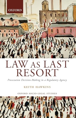 Law As Last Resort: Prosecution Decision-Making in a Regulating Agency (Oxford Socio-Legal Studies)