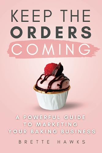 Keep The Orders Coming: A Powerful Guide To Marketing Your Baking Business