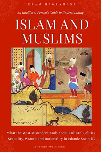 An Intelligent Person’s Guide to Understanding Islam and Muslims: What the West Misunderstands about Culture, Politics, Sexuality, Women and Rationality in Islamic Societies
