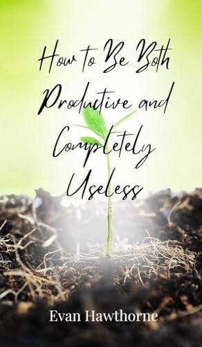 How to Be Both Productive and Completely Useless How to Be Both Productive and Completely Useless von Creative Arts Management OÜ