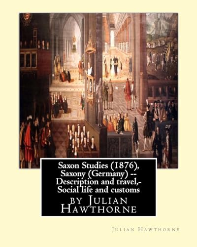 Saxon Studies (1876), By Julian Hawthorne: Saxon studies(1876) Saxony (Germany) -- Description and travel, Saxony (Germany) -- Social life and customs.
