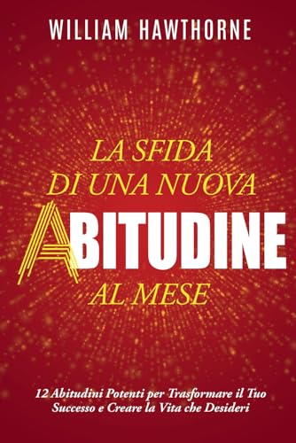 La Sfida di una Nuova Abitudine al Mese: 12 Abitudini Potenti per Trasformare il Tuo Successo e Creare la Vita che Desideri