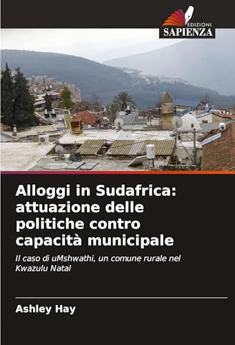 Alloggi in Sudafrica: attuazione delle politiche contro capacità municipale: Il caso di uMshwathi, un comune rurale nel Kwazulu Natal von Edizioni Sapienza