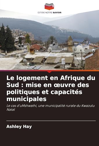 Le logement en Afrique du Sud : mise en ¿uvre des politiques et capacités municipales: Le cas d'uMshwathi, une municipalité rurale du Kwazulu Natal von Editions Notre Savoir