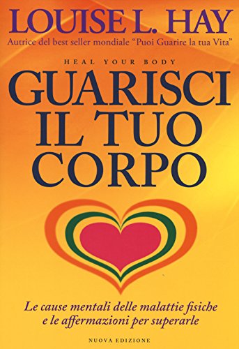 Guarisci il tuo corpo. Le cause mentali delle malattie fisiche e le affermazioni per superarle (Self Help)