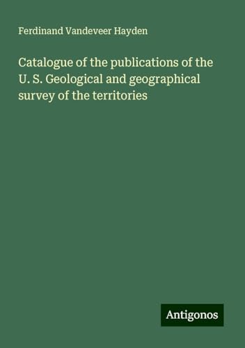 Catalogue of the publications of the U. S. Geological and geographical survey of the territories von Antigonos Verlag