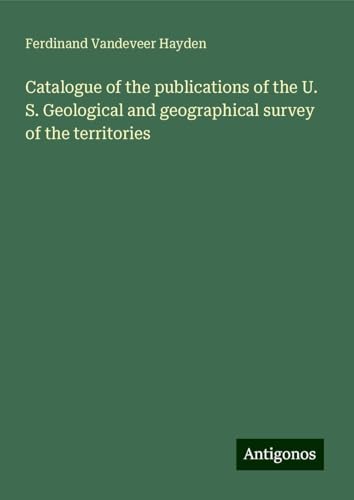 Catalogue of the publications of the U. S. Geological and geographical survey of the territories von Antigonos Verlag