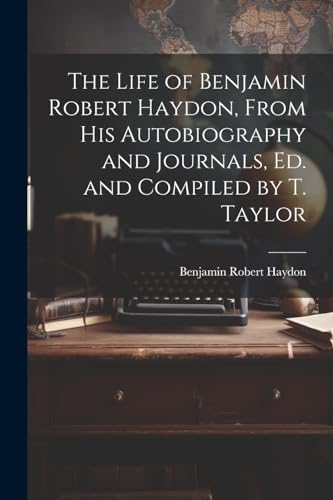The Life of Benjamin Robert Haydon, From His Autobiography and Journals, Ed. and Compiled by T. Taylor
