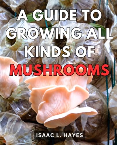 A Guide To Growing All Kinds Of Mushrooms: Unlock the Secrets of Successful Mushroom Farming and Harvest Your Own Gourmet Fungi von Independently published