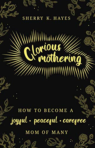 Glorious Mothering: How to become a joyful, peaceful, care-free, mom of many von Independently published