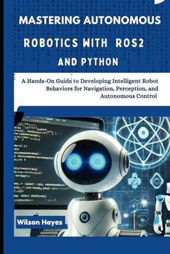 Mastering Autonomous Robotics with ROS2 and Python: A Hands-On Guide to Developing Intelligent Robot Behaviors for Navigation, Perception, and Autonomous Control Mastering Autonomous Robotics with ROS2 and Python: A Hands-On Guide to Developing Intelligent Robot Behaviors for Navigation, Perception, and Autonomous Control von Independently published