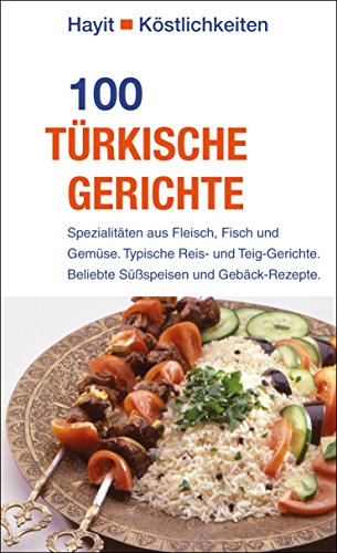 100 türkische Gerichte: Spezialitäten aus Fleisch, Fisch und Gemüse. Typische Reis- und Teig-Gerichte. Beliebte Süßspeisen und Gebäck-Rezepte. (Hayit Köstlichkeiten)