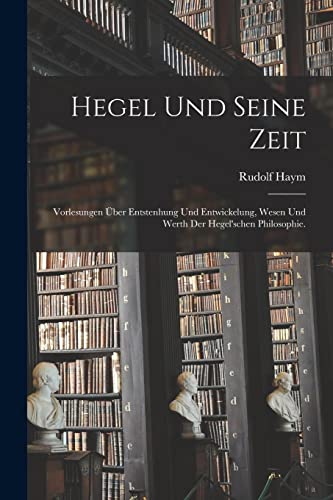 Hegel und seine Zeit: Vorlesungen über Entstenhung und Entwickelung, Wesen und Werth der hegel'schen Philosophie.