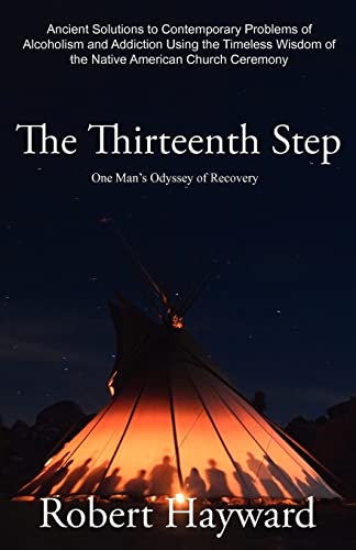 The Thirteenth Step: Ancient Solutions to the Contemporary Problems of Alcoholism and Addiction Using the Timeless Wisdom of the Native Ame: Ancient ... Wisdom of The Native American Church Ceremony