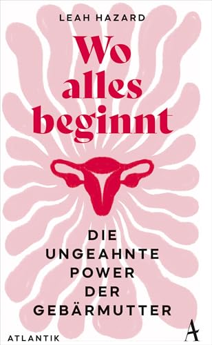 Wo alles beginnt: Die ungeahnte Power der Gebärmutter von Atlantik Verlag