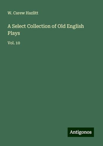 A Select Collection of Old English Plays: Vol. 10 von Antigonos Verlag
