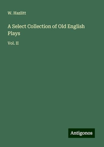 A Select Collection of Old English Plays: Vol. II von Antigonos Verlag